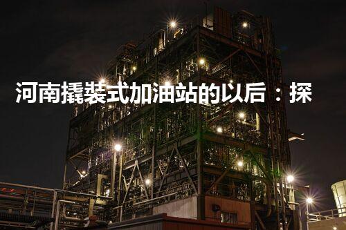 河南撬裝式加油站的以后：探索化工廠拆除領(lǐng)域的新技術(shù)和挑戰(zhàn)！